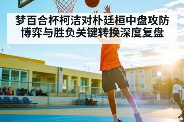梦百合杯柯洁对朴廷桓中盘攻防博弈与胜负关键转换深度复盘