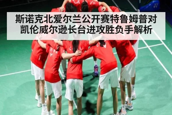 斯诺克北爱尔兰公开赛特鲁姆普对凯伦威尔逊长台进攻胜负手解析